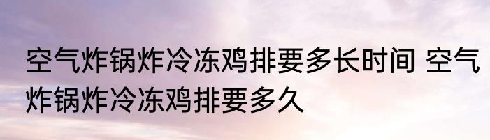 空气炸锅炸冷冻鸡排要多长时间 空气炸锅炸冷冻鸡排要多久