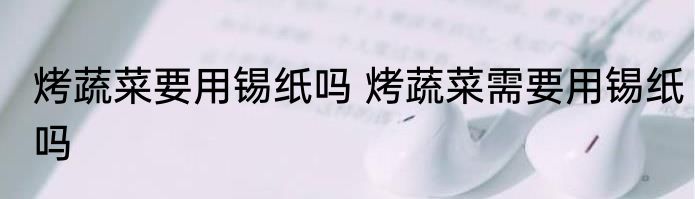 烤蔬菜要用锡纸吗 烤蔬菜需要用锡纸吗