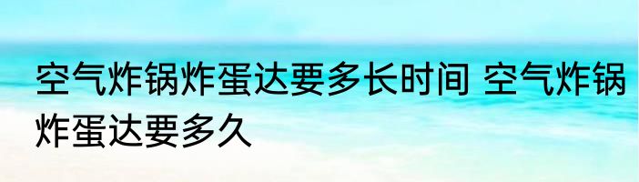 空气炸锅炸蛋达要多长时间 空气炸锅炸蛋达要多久