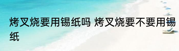 烤叉烧要用锡纸吗 烤叉烧要不要用锡纸