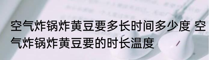 空气炸锅炸黄豆要多长时间多少度 空气炸锅炸黄豆要的时长温度