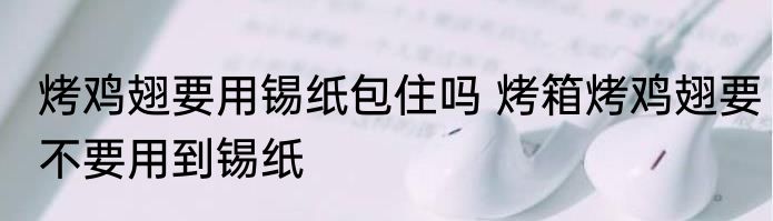 烤鸡翅要用锡纸包住吗 烤箱烤鸡翅要不要用到锡纸