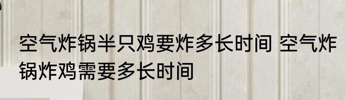空气炸锅半只鸡要炸多长时间 空气炸锅炸鸡需要多长时间