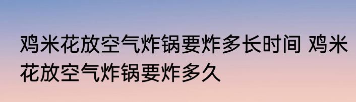 鸡米花放空气炸锅要炸多长时间 鸡米花放空气炸锅要炸多久