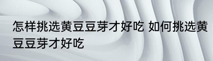 怎样挑选黄豆豆芽才好吃 如何挑选黄豆豆芽才好吃