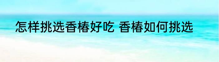 怎样挑选香椿好吃 香椿如何挑选