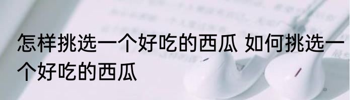 怎样挑选一个好吃的西瓜 如何挑选一个好吃的西瓜