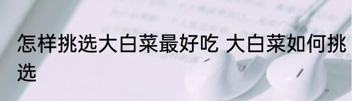 怎样挑选大白菜最好吃 大白菜如何挑选