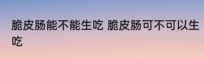 脆皮肠能不能生吃 脆皮肠可不可以生吃