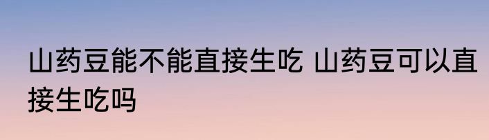 山药豆能不能直接生吃 山药豆可以直接生吃吗