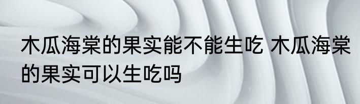 木瓜海棠的果实能不能生吃 木瓜海棠的果实可以生吃吗