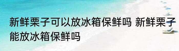 新鲜栗子可以放冰箱保鲜吗 新鲜栗子能放冰箱保鲜吗