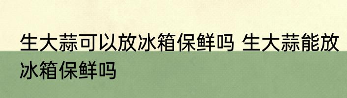 生大蒜可以放冰箱保鲜吗 生大蒜能放冰箱保鲜吗