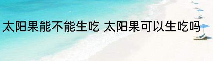 太阳果能不能生吃 太阳果可以生吃吗