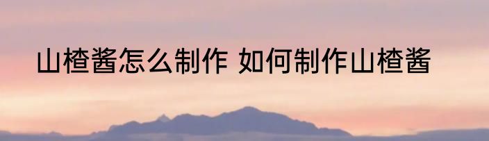 山楂酱怎么制作 如何制作山楂酱