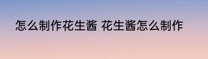 怎么制作花生酱 花生酱怎么制作
