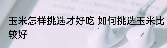 玉米怎样挑选才好吃 如何挑选玉米比较好