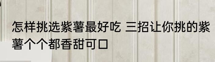 怎样挑选紫薯最好吃 三招让你挑的紫薯个个都香甜可口