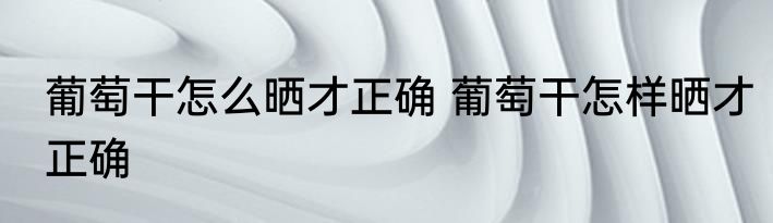 葡萄干怎么晒才正确 葡萄干怎样晒才正确