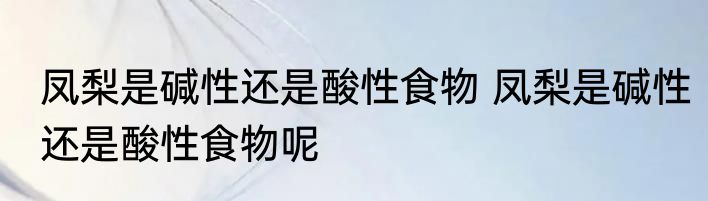 凤梨是碱性还是酸性食物 凤梨是碱性还是酸性食物呢
