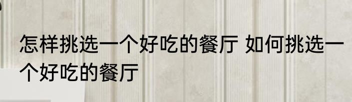怎样挑选一个好吃的餐厅 如何挑选一个好吃的餐厅