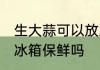 生大蒜可以放冰箱保鲜吗 生大蒜能放冰箱保鲜吗