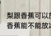 梨跟香蕉可以放冰箱保鲜里面吗 梨跟香蕉能不能放冰箱