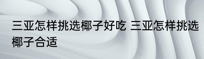三亚怎样挑选椰子好吃 三亚怎样挑选椰子合适