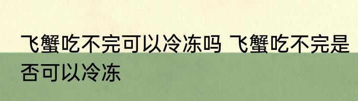 飞蟹吃不完可以冷冻吗 飞蟹吃不完是否可以冷冻