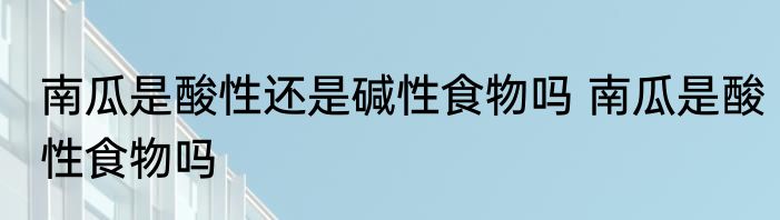 南瓜是酸性还是碱性食物吗 南瓜是酸性食物吗