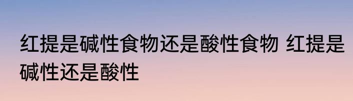 红提是碱性食物还是酸性食物 红提是碱性还是酸性