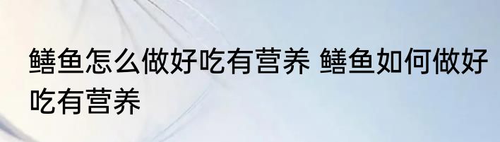 鳝鱼怎么做好吃有营养 鳝鱼如何做好吃有营养
