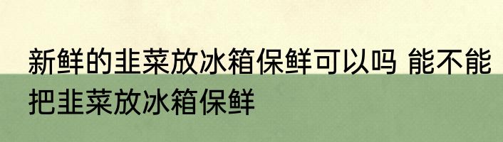 新鲜的韭菜放冰箱保鲜可以吗 能不能把韭菜放冰箱保鲜