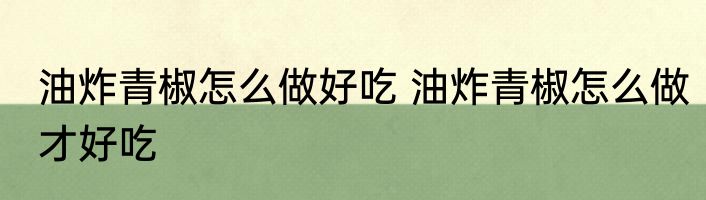 油炸青椒怎么做好吃 油炸青椒怎么做才好吃