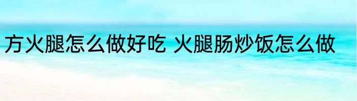 方火腿怎么做好吃 火腿肠炒饭怎么做