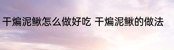 干煸泥鳅怎么做好吃 干煸泥鳅的做法