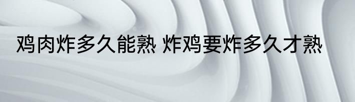 鸡肉炸多久能熟 炸鸡要炸多久才熟