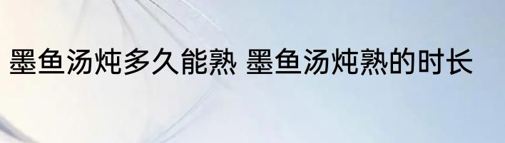 墨鱼汤炖多久能熟 墨鱼汤炖熟的时长