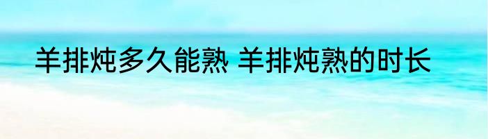 羊排炖多久能熟 羊排炖熟的时长