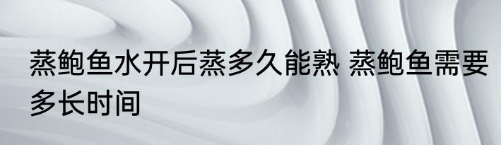 蒸鲍鱼水开后蒸多久能熟 蒸鲍鱼需要多长时间