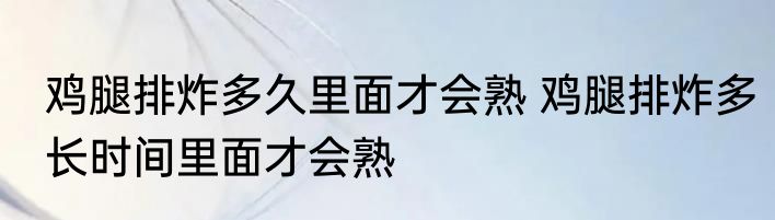 鸡腿排炸多久里面才会熟 鸡腿排炸多长时间里面才会熟