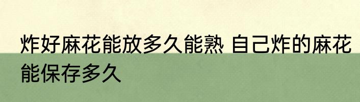 炸好麻花能放多久能熟 自己炸的麻花能保存多久
