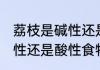 荔枝是碱性还是酸性的食物 荔枝是碱性还是酸性食物呢