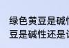 绿色黄豆是碱性还是酸性食物 绿色黄豆是碱性还是计酸性