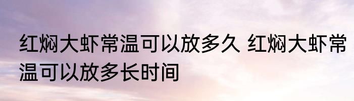 红焖大虾常温可以放多久 红焖大虾常温可以放多长时间