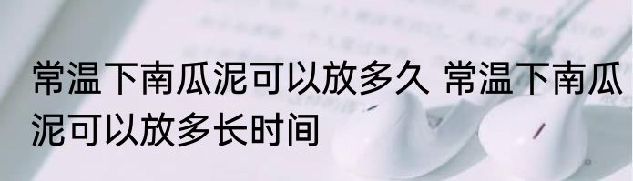 常温下南瓜泥可以放多久 常温下南瓜泥可以放多长时间