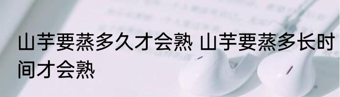 山芋要蒸多久才会熟 山芋要蒸多长时间才会熟