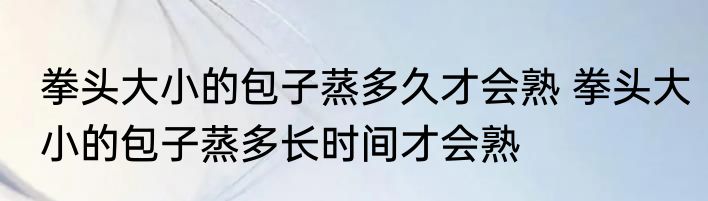 拳头大小的包子蒸多久才会熟 拳头大小的包子蒸多长时间才会熟
