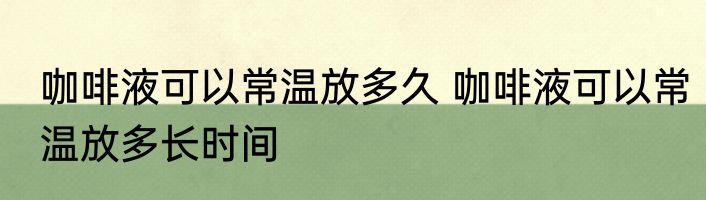 咖啡液可以常温放多久 咖啡液可以常温放多长时间