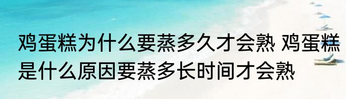 鸡蛋糕为什么要蒸多久才会熟 鸡蛋糕是什么原因要蒸多长时间才会熟